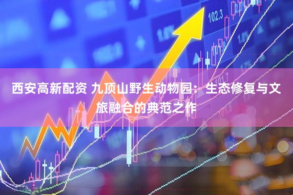 西安高新配资 九顶山野生动物园：生态修复与文旅融合的典范之作