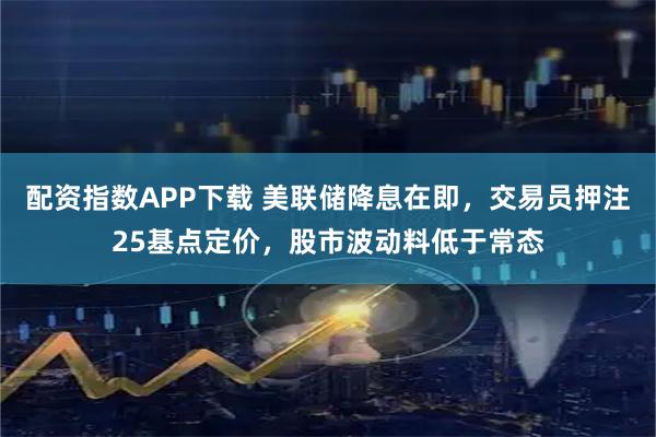 配资指数APP下载 美联储降息在即，交易员押注25基点定价，股市波动料低于常态