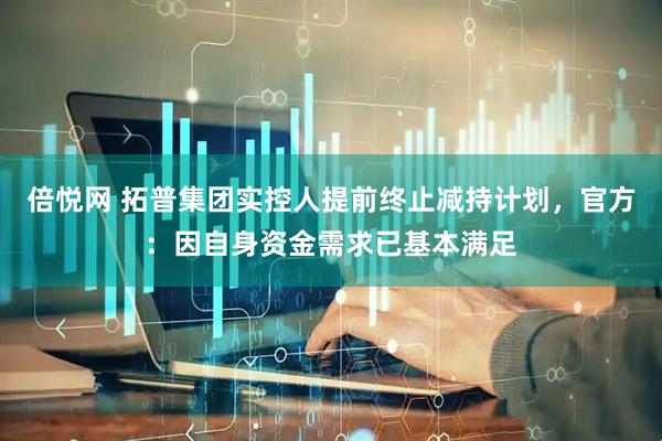 倍悦网 拓普集团实控人提前终止减持计划，官方：因自身资金需求已基本满足