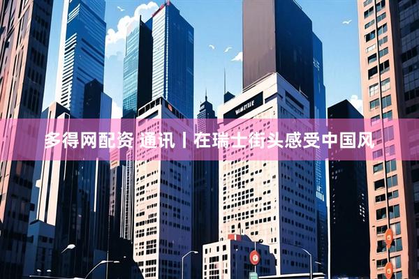 多得网配资 通讯丨在瑞士街头感受中国风