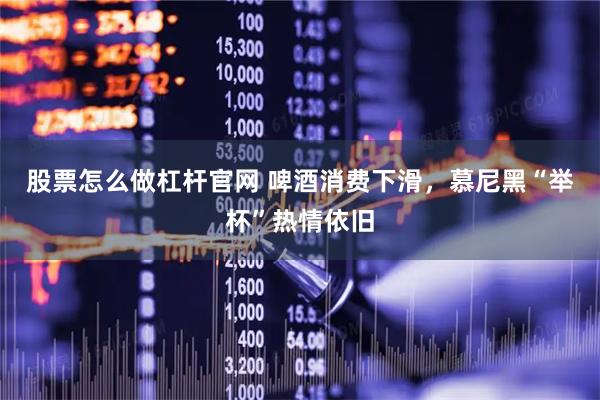 股票怎么做杠杆官网 啤酒消费下滑，慕尼黑“举杯”热情依旧