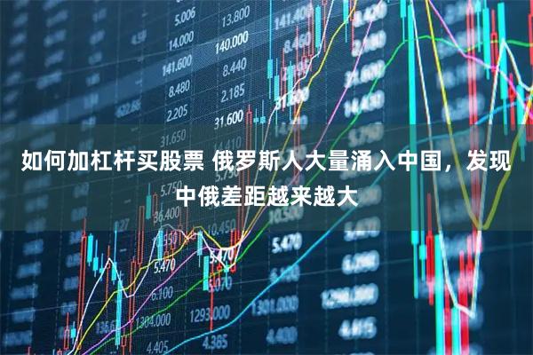 如何加杠杆买股票 俄罗斯人大量涌入中国，发现中俄差距越来越大