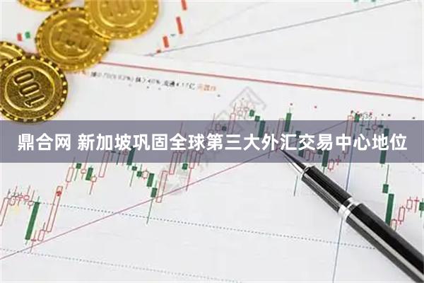 鼎合网 新加坡巩固全球第三大外汇交易中心地位
