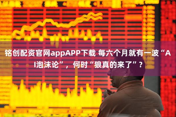 铭创配资官网appAPP下载 每六个月就有一波“AI泡沫论”，何时“狼真的来了”？