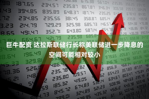 巨牛配资 达拉斯联储行长称美联储进一步降息的空间可能相对较小