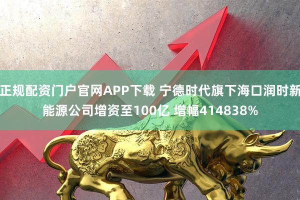 正规配资门户官网APP下载 宁德时代旗下海口润时新能源公司增资至100亿 增幅414838%