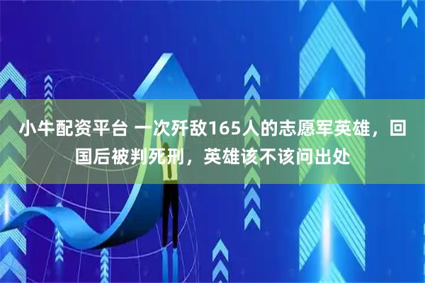 小牛配资平台 一次歼敌165人的志愿军英雄，回国后被判死刑，英雄该不该问出处