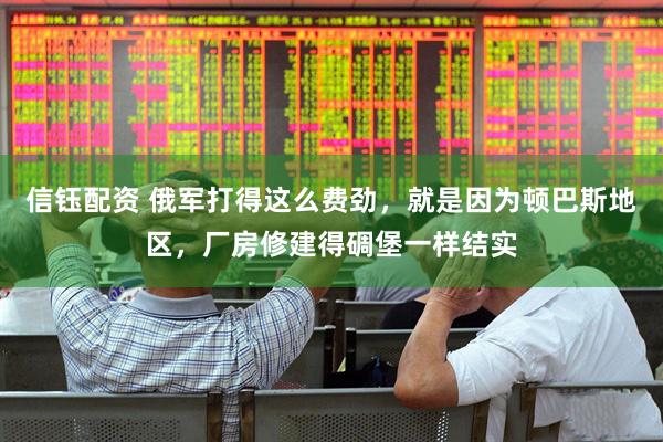 信钰配资 俄军打得这么费劲，就是因为顿巴斯地区，厂房修建得碉堡一样结实