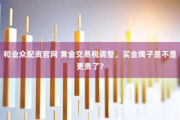 和业众配资官网 黄金交易税调整，买金镯子是不是更贵了？