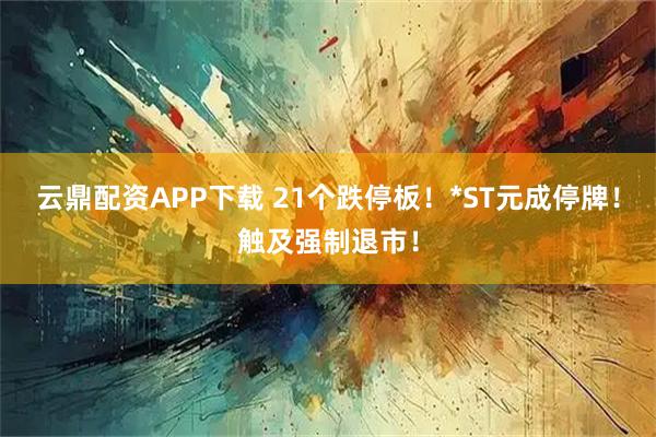 云鼎配资APP下载 21个跌停板！*ST元成停牌！触及强制退市！