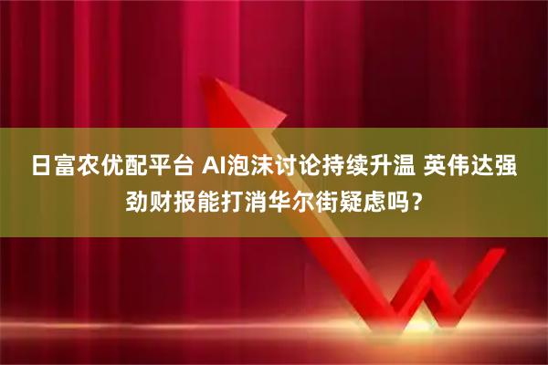 日富农优配平台 AI泡沫讨论持续升温 英伟达强劲财报能打消华尔街疑虑吗？
