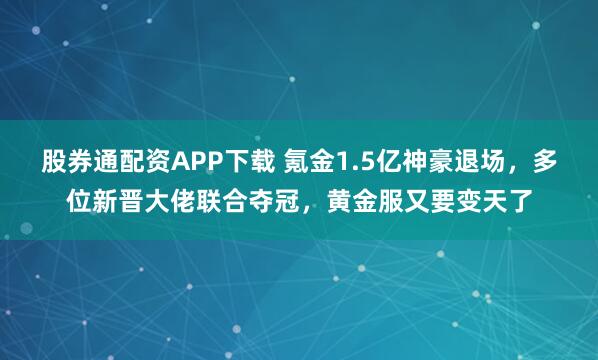 股券通配资APP下载 氪金1.5亿神豪退场，多位新晋大佬联合夺冠，黄金服又要变天了