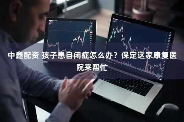 中鑫配资 孩子患自闭症怎么办？保定这家康复医院来帮忙