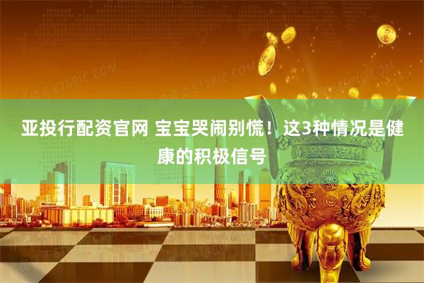 亚投行配资官网 宝宝哭闹别慌！这3种情况是健康的积极信号