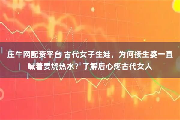 庄牛网配资平台 古代女子生娃，为何接生婆一直喊着要烧热水？了解后心疼古代女人