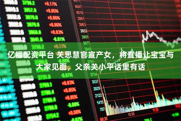 亿福配资平台 关思慧官宣产女，将直播让宝宝与大家见面，父亲关小平话里有话