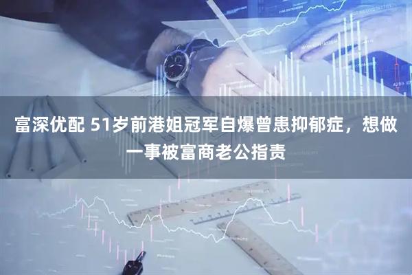 富深优配 51岁前港姐冠军自爆曾患抑郁症，想做一事被富商老公指责