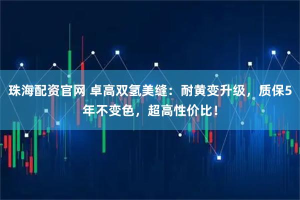珠海配资官网 卓高双氢美缝：耐黄变升级，质保5年不变色，超高性价比！