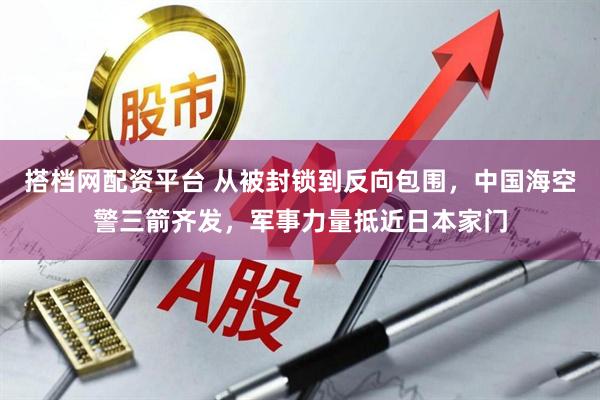 搭档网配资平台 从被封锁到反向包围，中国海空警三箭齐发，军事力量抵近日本家门
