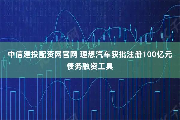 中信建投配资网官网 理想汽车获批注册100亿元债务融资工具
