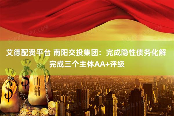 艾德配资平台 南阳交投集团：完成隐性债务化解 完成三个主体AA+评级