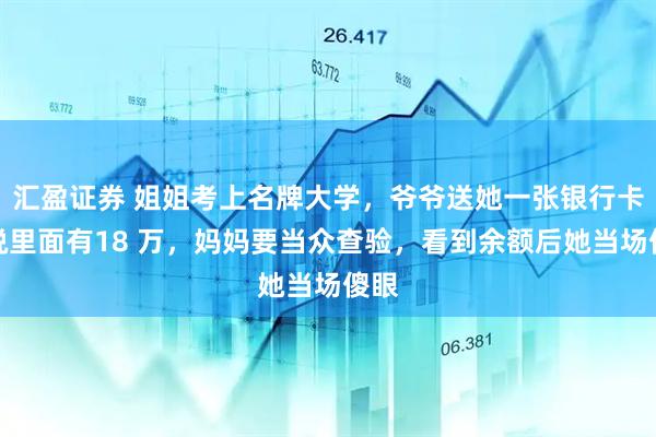汇盈证券 姐姐考上名牌大学，爷爷送她一张银行卡，说里面有18 万，妈妈要当众查验，看到余额后她当场傻眼