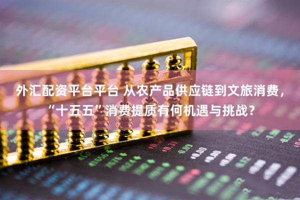 外汇配资平台平台 从农产品供应链到文旅消费，“十五五”消费提质有何机遇与挑战？
