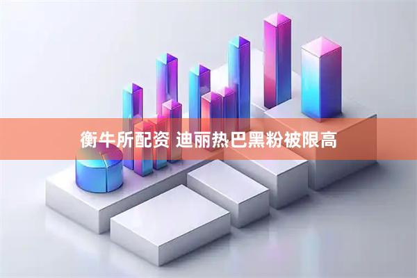 衡牛所配资 迪丽热巴黑粉被限高