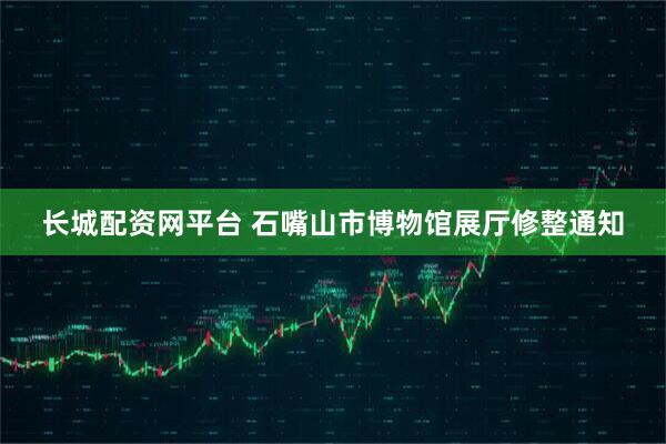 长城配资网平台 石嘴山市博物馆展厅修整通知