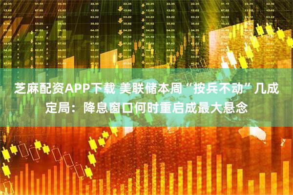 芝麻配资APP下载 美联储本周“按兵不动”几成定局：降息窗口何时重启成最大悬念