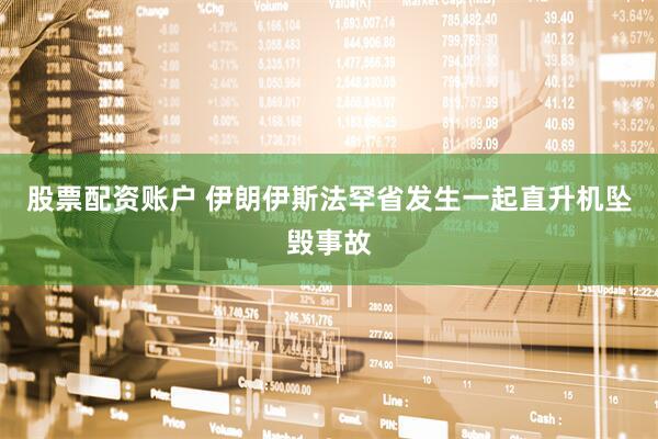 股票配资账户 伊朗伊斯法罕省发生一起直升机坠毁事故