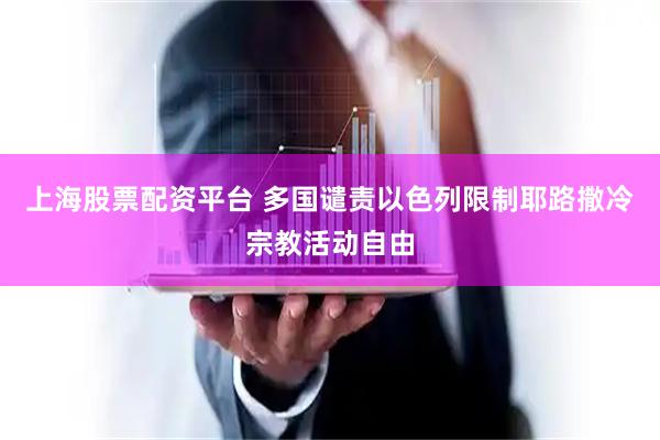 上海股票配资平台 多国谴责以色列限制耶路撒冷宗教活动自由