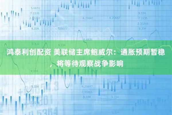 鸿泰利创配资 美联储主席鲍威尔：通胀预期暂稳，将等待观察战争影响