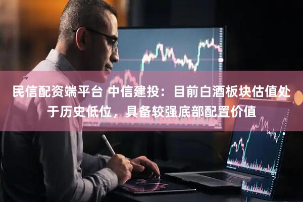 民信配资端平台 中信建投：目前白酒板块估值处于历史低位，具备较强底部配置价值