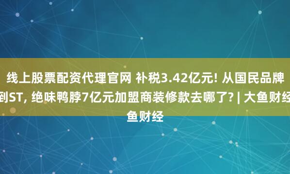 线上股票配资代理官网 补税3.42亿元! 从国民品牌到ST, 绝味鸭脖7亿元加盟商装修款去哪了? | 大鱼财经
