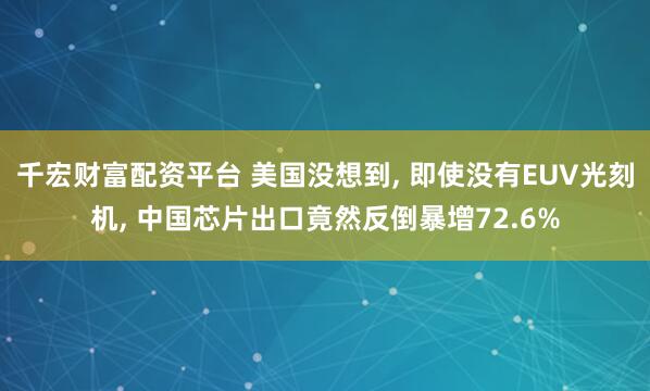 千宏财富配资平台 美国没想到, 即使没有EUV光刻机, 中国芯片出口竟然反倒暴增72.6%