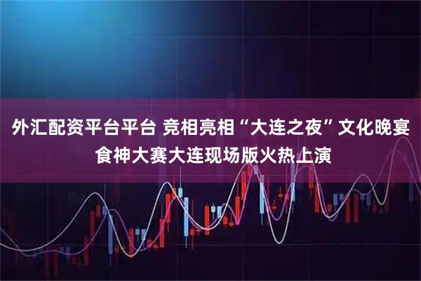 外汇配资平台平台 竞相亮相“大连之夜”文化晚宴 食神大赛大连现场版火热上演