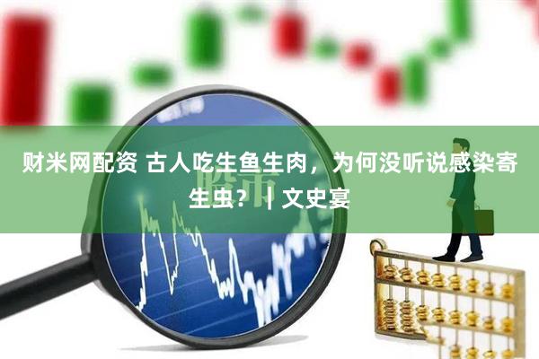 财米网配资 古人吃生鱼生肉，为何没听说感染寄生虫？｜文史宴