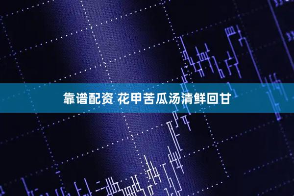 靠谱配资 花甲苦瓜汤清鲜回甘