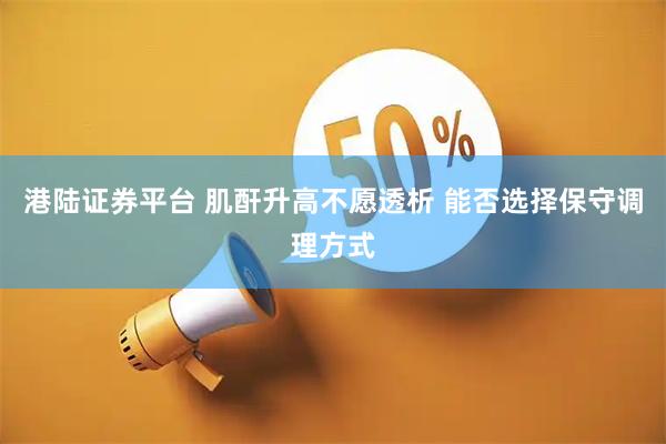 港陆证券平台 肌酐升高不愿透析 能否选择保守调理方式