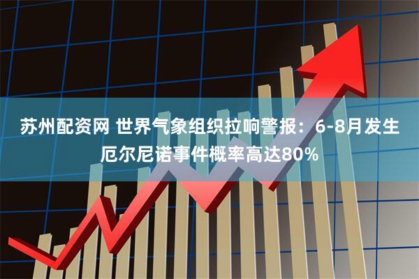 苏州配资网 世界气象组织拉响警报：6-8月发生厄尔尼诺事件概率高达80%