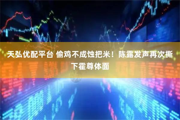 天弘优配平台 偷鸡不成蚀把米！陈露发声再次撕下霍尊体面