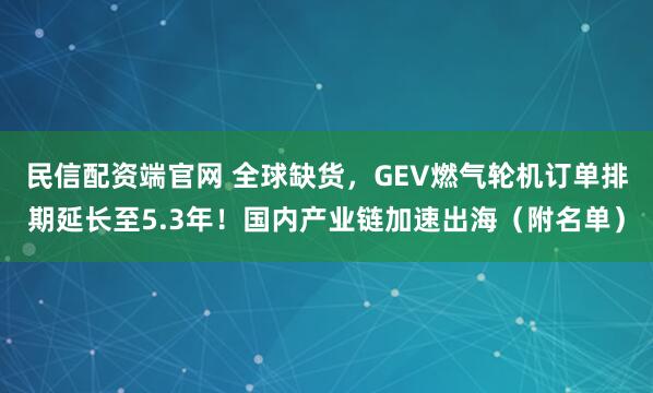 民信配资端官网 全球缺货，GEV燃气轮机订单排期延长至5.3年！国内产业链加速出海（附名单）